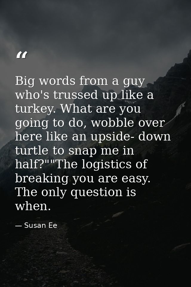 Big words from a guy who's trussed up like a turkey. What are you going to do, wobble over here like an upside- down tur — Susan Ee