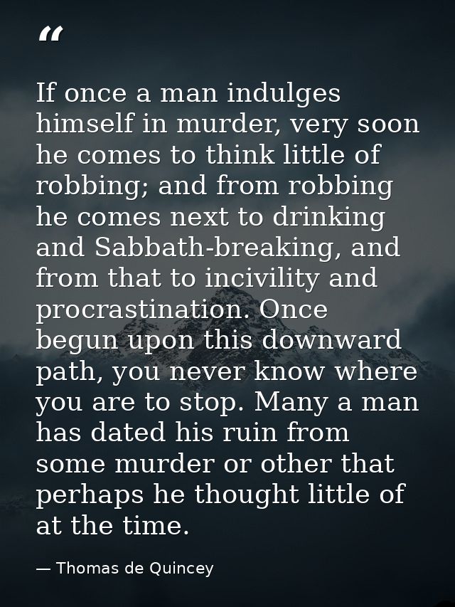 If once a man indulges himself in murder, very soon he comes to think little of robbing; and from robbing he comes next  — Thomas de Quincey