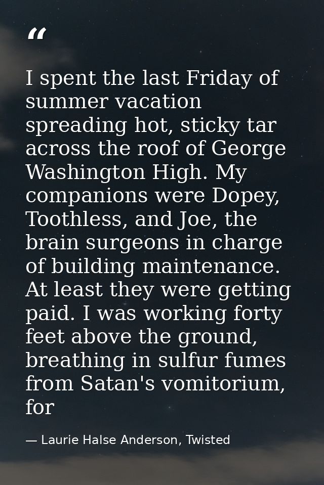 I spent the last Friday of summer vacation spreading hot, sticky tar across the roof of George Washington High. My compa — Laurie Halse Anderson, Twisted