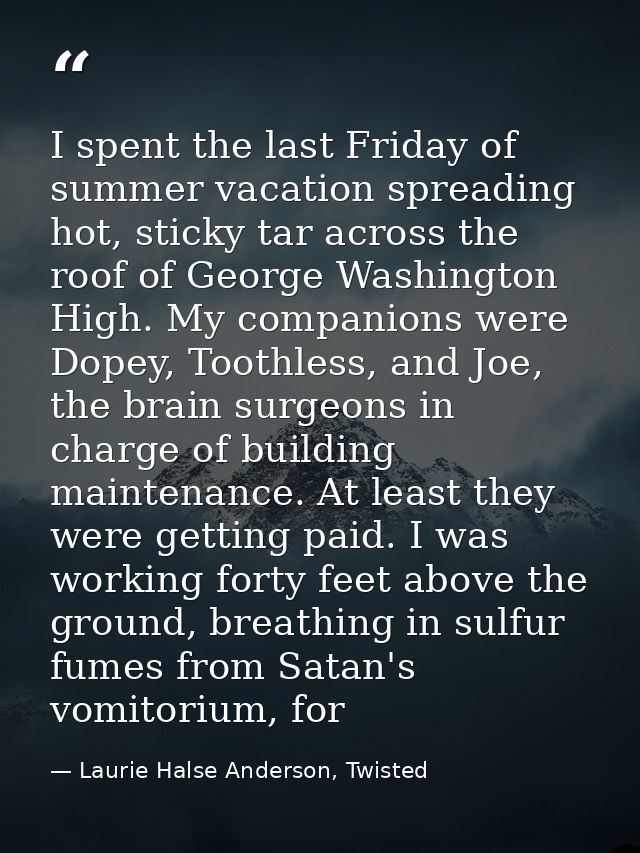 I spent the last Friday of summer vacation spreading hot, sticky tar across the roof of George Washington High. My compa — Laurie Halse Anderson, Twisted
