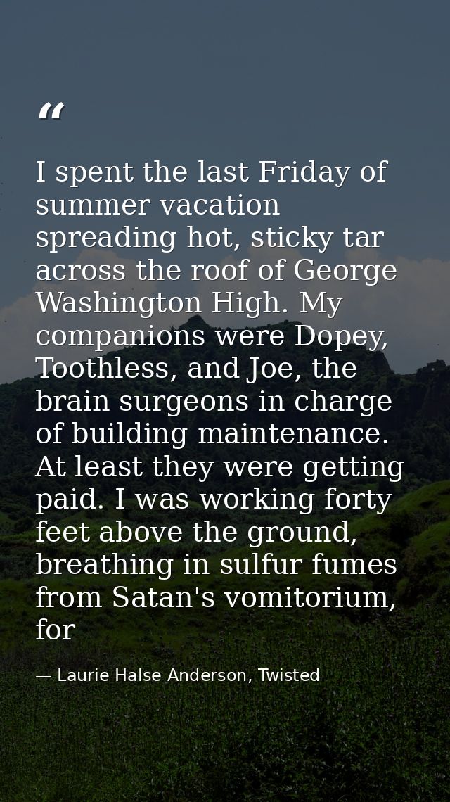 I spent the last Friday of summer vacation spreading hot, sticky tar across the roof of George Washington High. My compa — Laurie Halse Anderson, Twisted