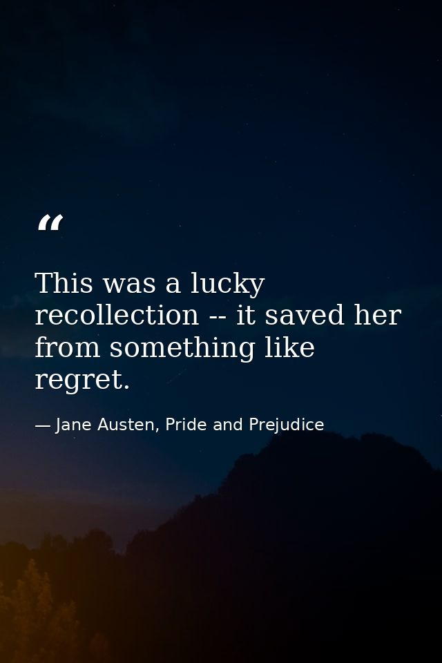 This was a lucky recollection -- it saved her from something like regret. — Jane Austen, Pride and Prejudice