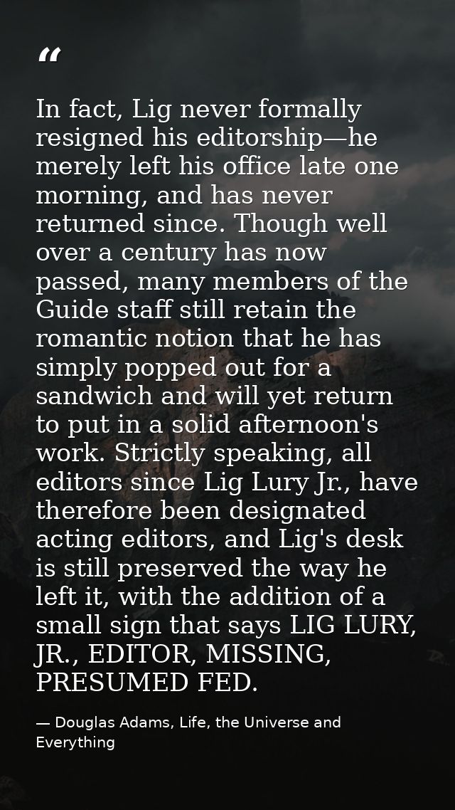 In fact, Lig never formally resigned his editorship—he merely left his office late one morning, and has never returned s — Douglas Adams, Life, the Universe and Everything