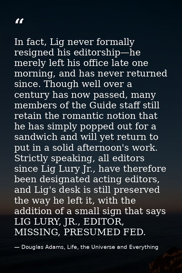 In fact, Lig never formally resigned his editorship—he merely left his office late one morning, and has never returned s — Douglas Adams, Life, the Universe and Everything