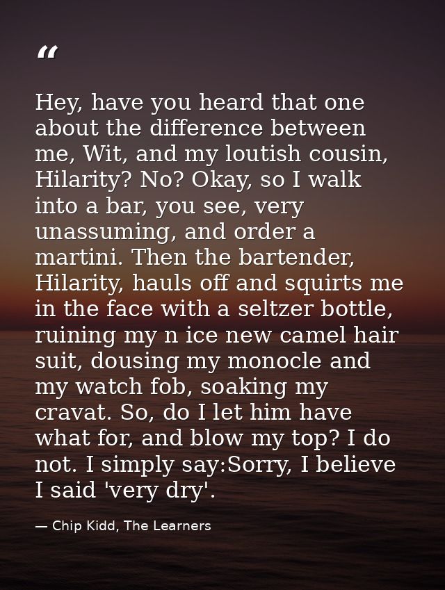 Hey, have you heard that one about the difference between me, Wit, and my loutish cousin, Hilarity? No? Okay, so I walk  — Chip Kidd, The Learners