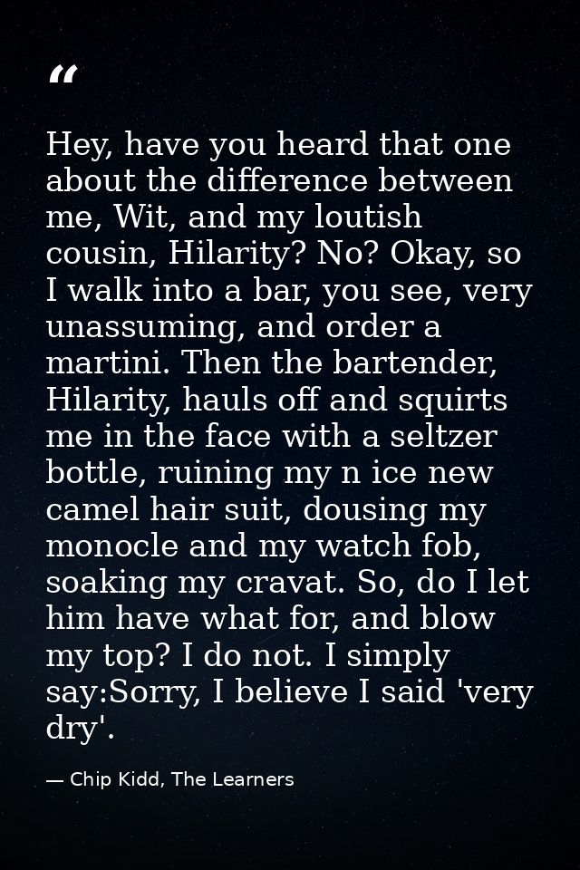Hey, have you heard that one about the difference between me, Wit, and my loutish cousin, Hilarity? No? Okay, so I walk  — Chip Kidd, The Learners