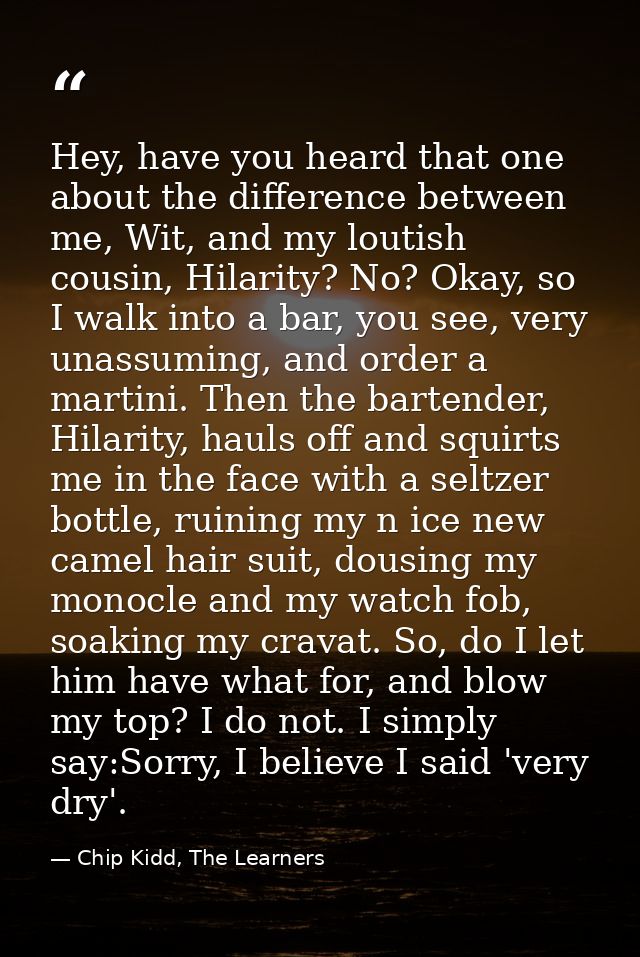 Hey, have you heard that one about the difference between me, Wit, and my loutish cousin, Hilarity? No? Okay, so I walk  — Chip Kidd, The Learners