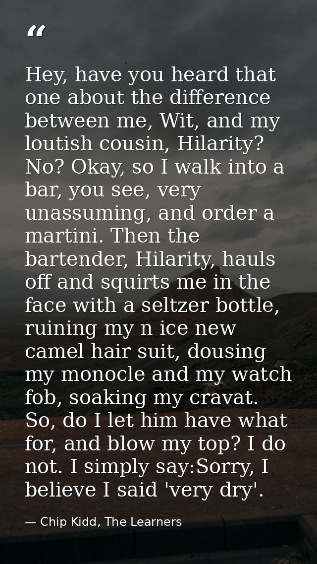 Hey, have you heard that one about the difference between me, Wit, and my loutish cousin, Hilarity? No? Okay, so I walk  — Chip Kidd, The Learners