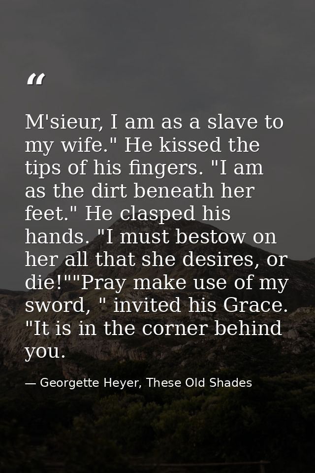 M'sieur, I am as a slave to my wife." He kissed the tips of his fingers. "I am as the dirt beneath her feet." He clasped — Georgette Heyer, These Old Shades