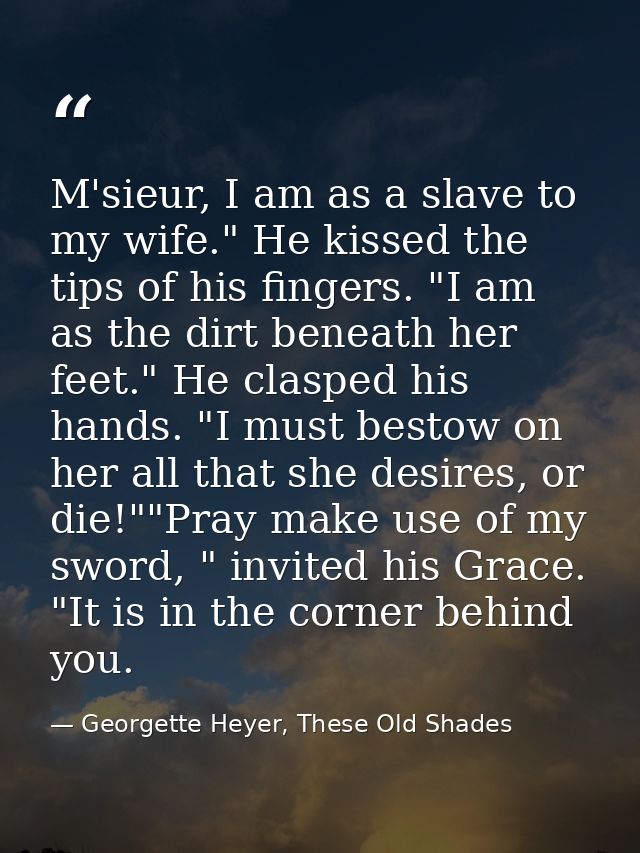 M'sieur, I am as a slave to my wife." He kissed the tips of his fingers. "I am as the dirt beneath her feet." He clasped — Georgette Heyer, These Old Shades