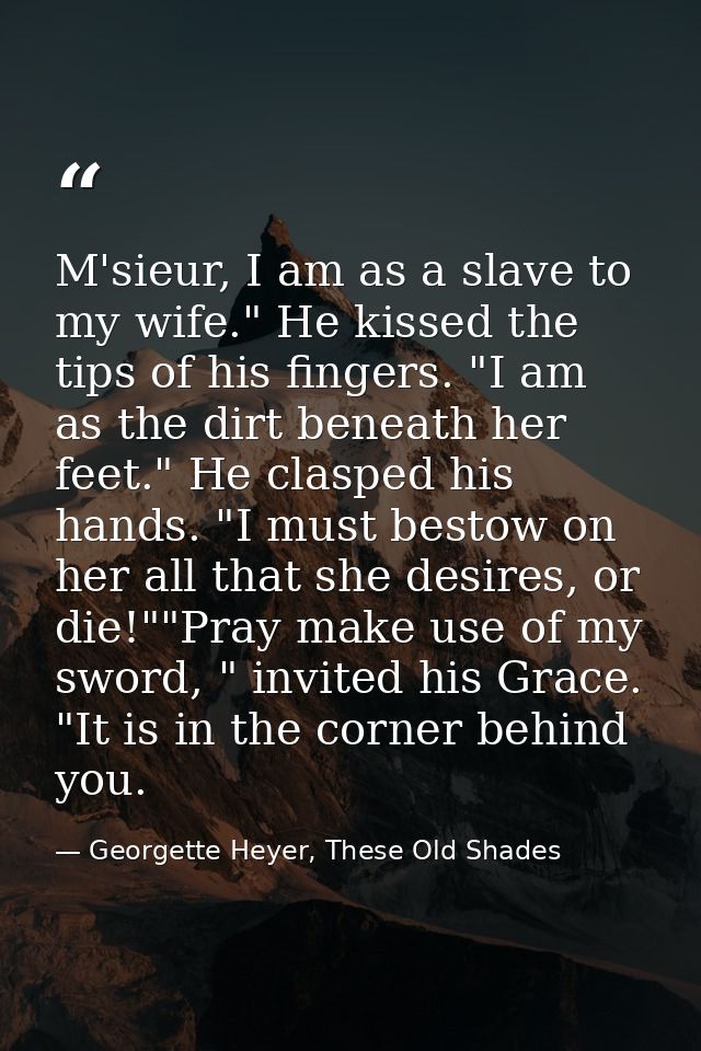 M'sieur, I am as a slave to my wife." He kissed the tips of his fingers. "I am as the dirt beneath her feet." He clasped — Georgette Heyer, These Old Shades