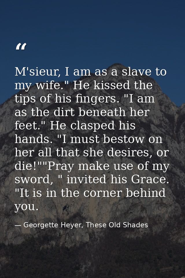 M'sieur, I am as a slave to my wife." He kissed the tips of his fingers. "I am as the dirt beneath her feet." He clasped — Georgette Heyer, These Old Shades