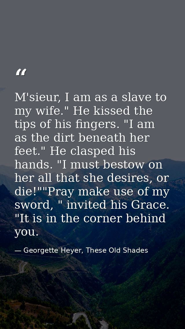 M'sieur, I am as a slave to my wife." He kissed the tips of his fingers. "I am as the dirt beneath her feet." He clasped — Georgette Heyer, These Old Shades