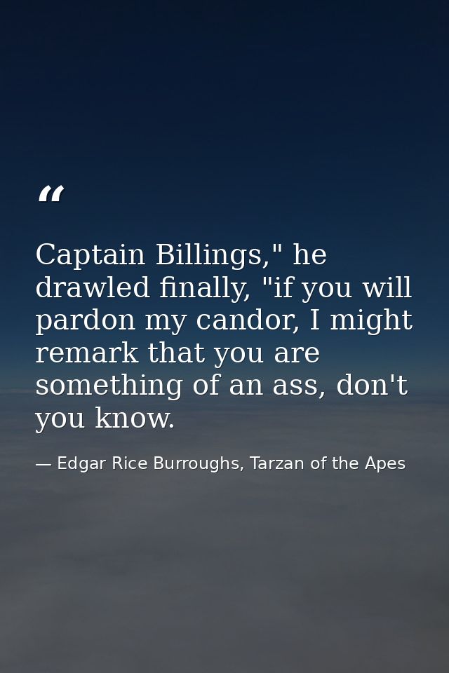 Captain Billings," he drawled finally, "if you will pardon my candor, I might remark that you are something of an ass, d — Edgar Rice Burroughs, Tarzan of the Apes