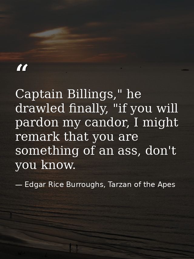 Captain Billings," he drawled finally, "if you will pardon my candor, I might remark that you are something of an ass, d — Edgar Rice Burroughs, Tarzan of the Apes