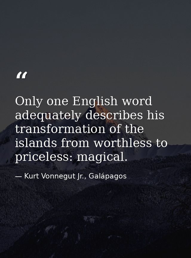 Only one English word adequately describes his transformation of the islands from worthless to priceless: magical. — Kurt Vonnegut Jr., Galápagos