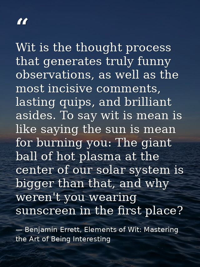 Wit is the thought process that generates truly funny observations, as well as the most incisive comments, lasting quips — Benjamin Errett, Elements of Wit: Mastering the Art of Being Interesting