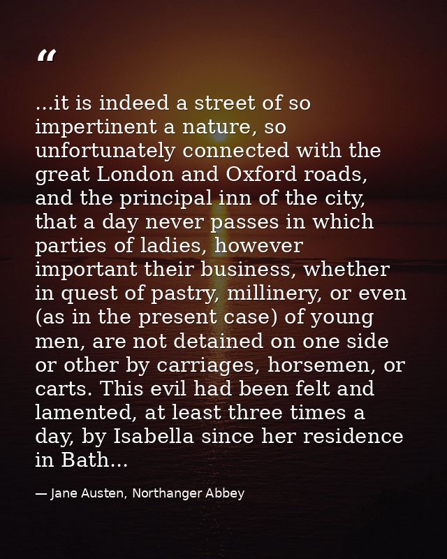...it is indeed a street of so impertinent a nature, so unfortunately connected with the great London and Oxford roads,  — Jane Austen, Northanger Abbey