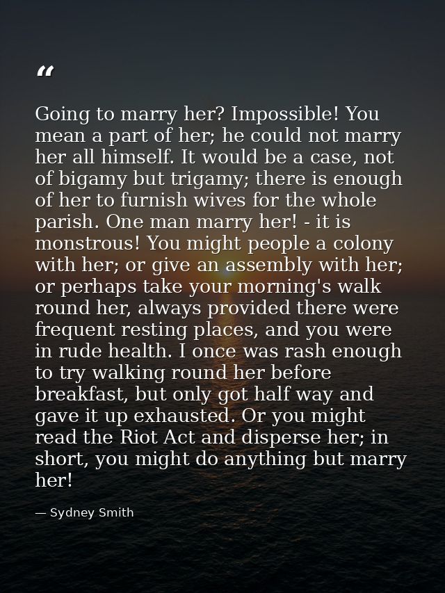 Going to marry her? Impossible! You mean a part of her; he could not marry her all himself. It would be a case, not of b — Sydney Smith