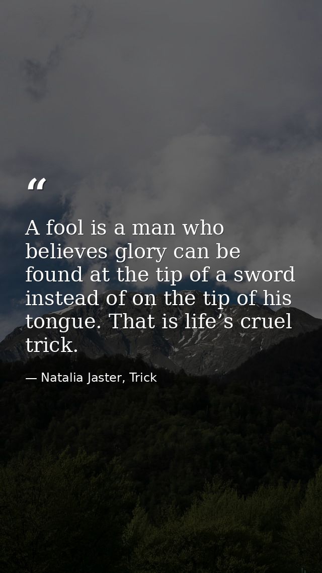 A fool is a man who believes glory can be found at the tip of a sword instead of on the tip of his tongue. That is life’ — Natalia Jaster, Trick