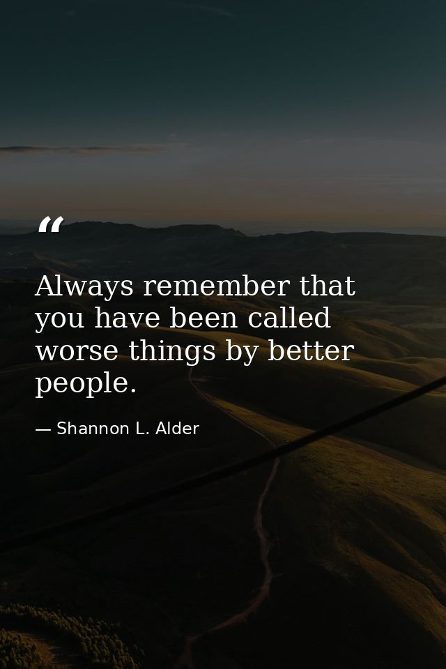 Always remember that you have been called worse things by better people. — Shannon L. Alder
