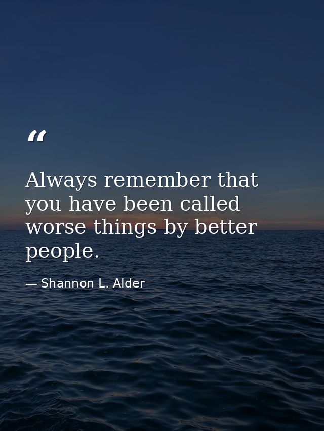 Always remember that you have been called worse things by better people. — Shannon L. Alder