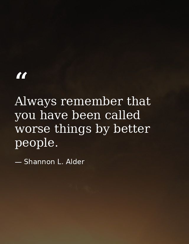 Always remember that you have been called worse things by better people. — Shannon L. Alder