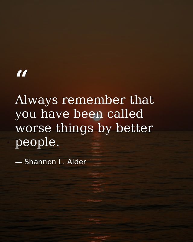 Always remember that you have been called worse things by better people. — Shannon L. Alder