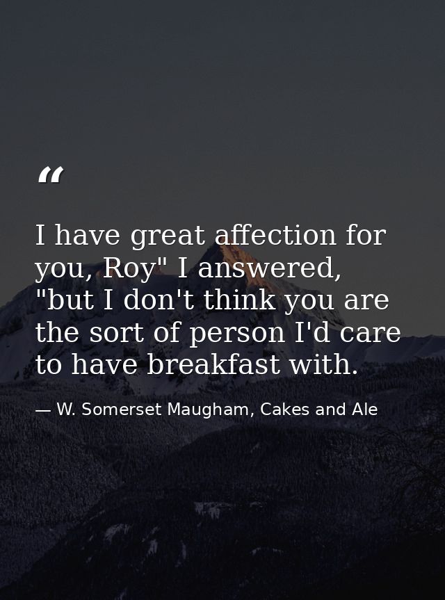 I have great affection for you, Roy" I answered, "but I don't think you are the sort of person I'd care to have breakfas — W. Somerset Maugham, Cakes and Ale