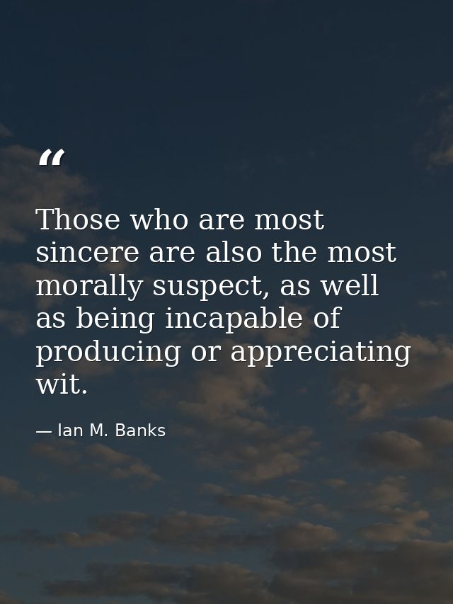 Those who are most sincere are also the most morally suspect, as well as being incapable of producing or appreciating wi — Ian M. Banks