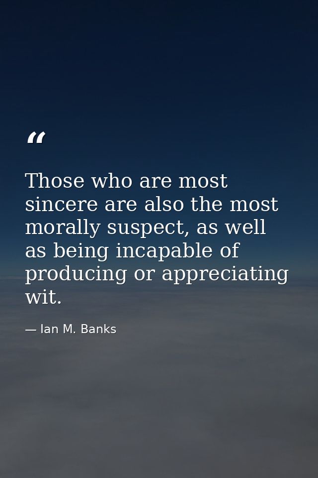 Those who are most sincere are also the most morally suspect, as well as being incapable of producing or appreciating wi — Ian M. Banks
