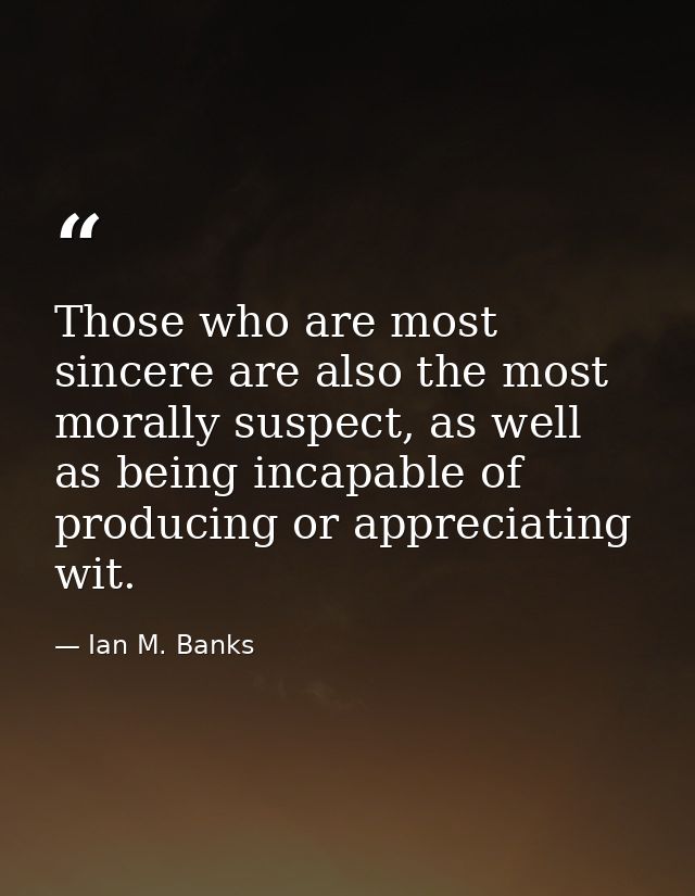 Those who are most sincere are also the most morally suspect, as well as being incapable of producing or appreciating wi — Ian M. Banks