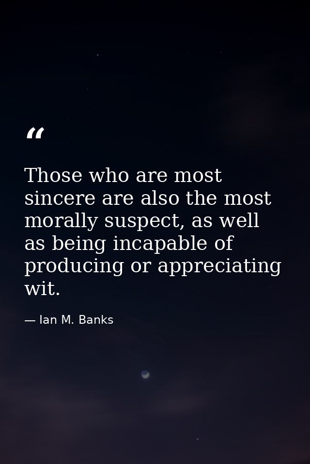 Those who are most sincere are also the most morally suspect, as well as being incapable of producing or appreciating wi — Ian M. Banks