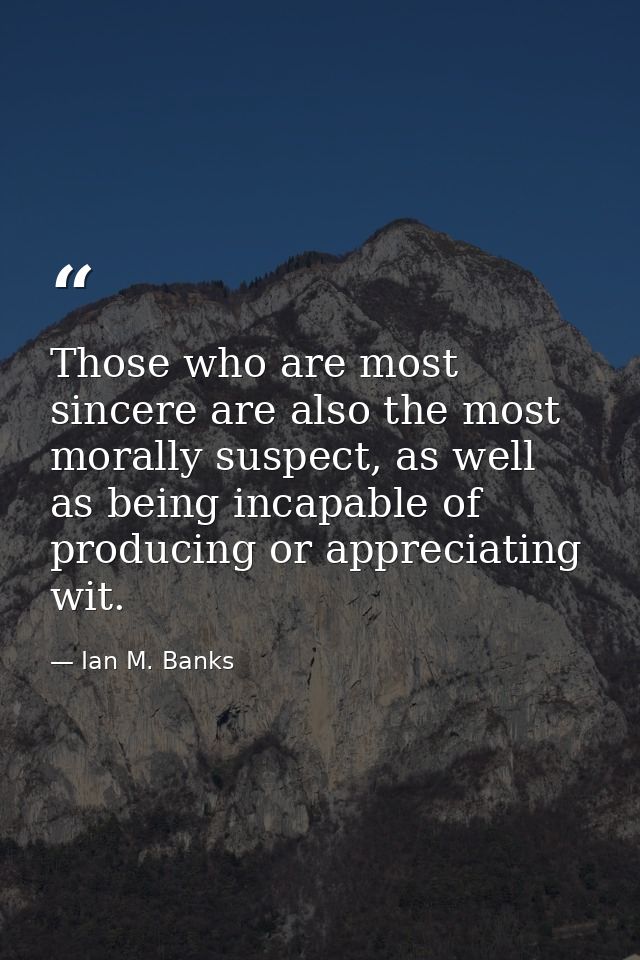 Those who are most sincere are also the most morally suspect, as well as being incapable of producing or appreciating wi — Ian M. Banks
