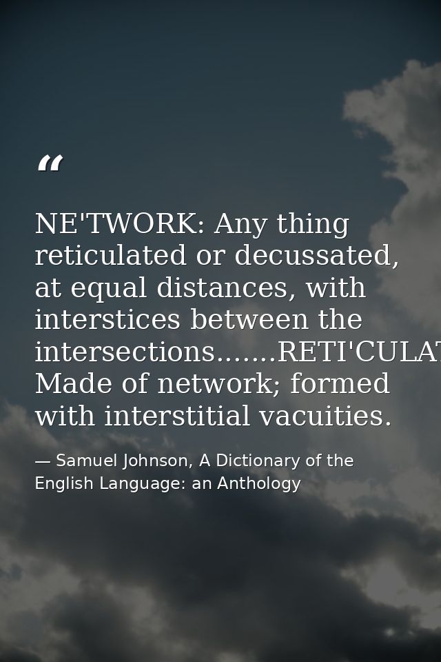 NE'TWORK: Any thing reticulated or decussated, at equal distances, with interstices between the intersections.......RETI — Samuel Johnson, A Dictionary of the English Language: an Anthology