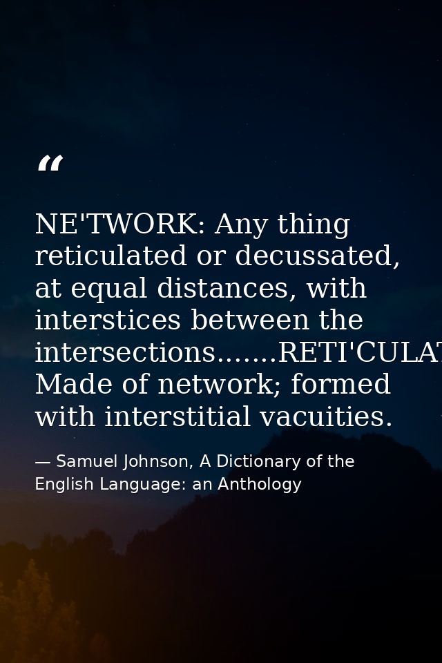NE'TWORK: Any thing reticulated or decussated, at equal distances, with interstices between the intersections.......RETI — Samuel Johnson, A Dictionary of the English Language: an Anthology