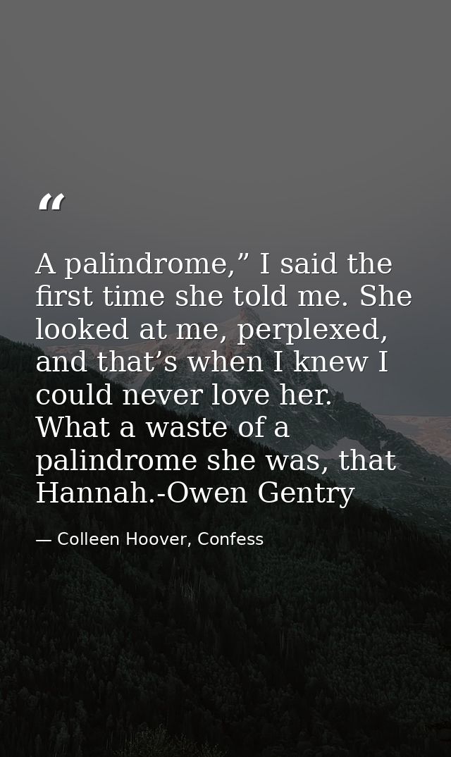 A palindrome,” I said the first time she told me. She looked at me, perplexed, and that’s when I knew I could never love — Colleen Hoover, Confess