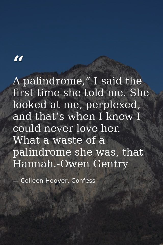 A palindrome,” I said the first time she told me. She looked at me, perplexed, and that’s when I knew I could never love — Colleen Hoover, Confess