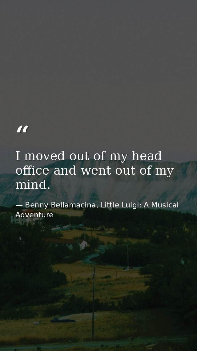 I moved out of my head office and went out of my mind. — Benny Bellamacina, Little Luigi: A Musical Adventure