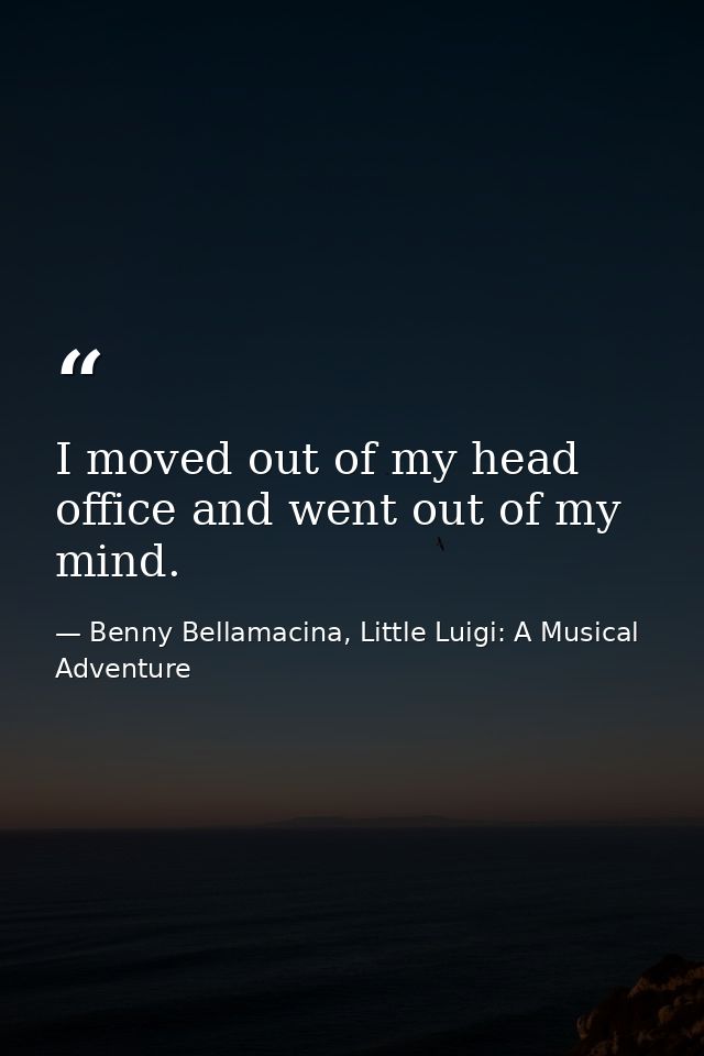 I moved out of my head office and went out of my mind. — Benny Bellamacina, Little Luigi: A Musical Adventure