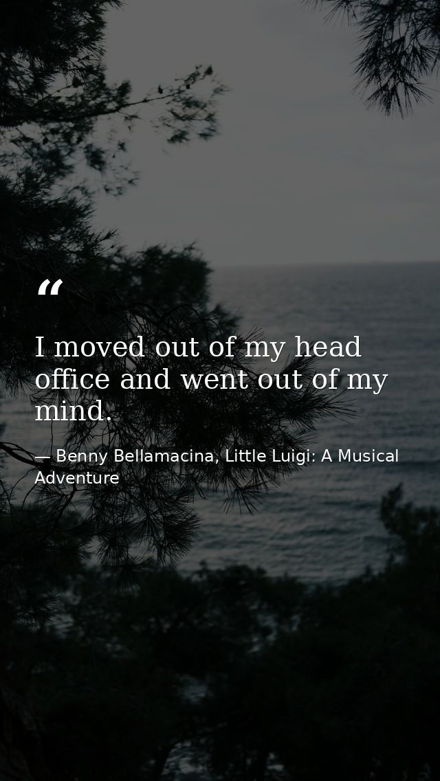 I moved out of my head office and went out of my mind. — Benny Bellamacina, Little Luigi: A Musical Adventure