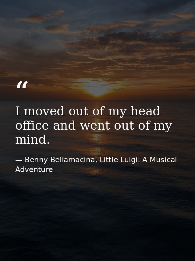 I moved out of my head office and went out of my mind. — Benny Bellamacina, Little Luigi: A Musical Adventure