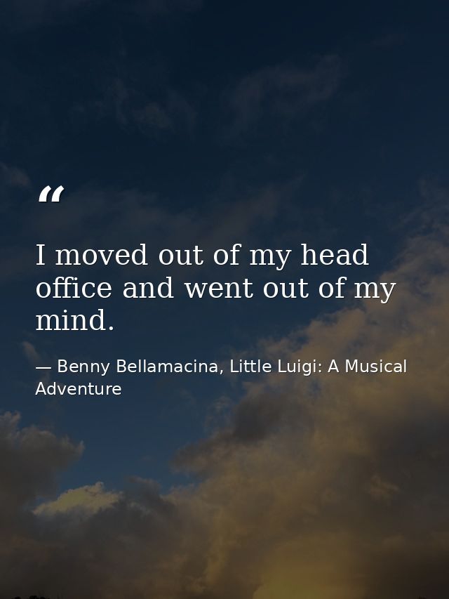I moved out of my head office and went out of my mind. — Benny Bellamacina, Little Luigi: A Musical Adventure