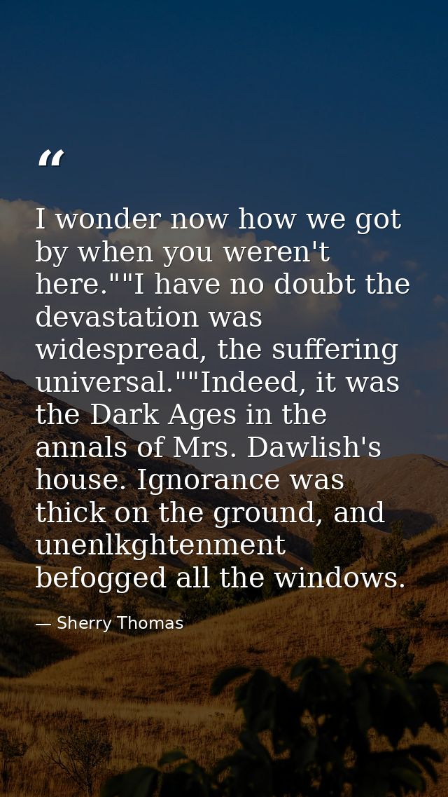 I wonder now how we got by when you weren't here.""I have no doubt the devastation was widespread, the suffering univers — Sherry Thomas