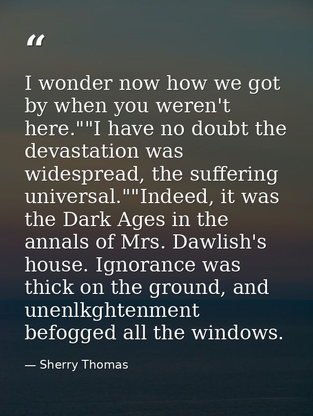 I wonder now how we got by when you weren't here.""I have no doubt the devastation was widespread, the suffering univers — Sherry Thomas