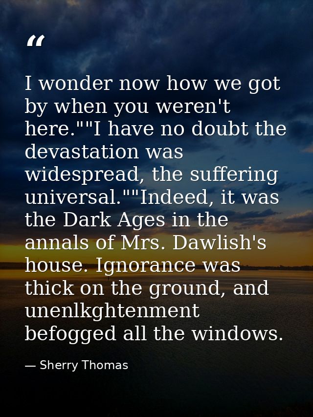 I wonder now how we got by when you weren't here.""I have no doubt the devastation was widespread, the suffering univers — Sherry Thomas