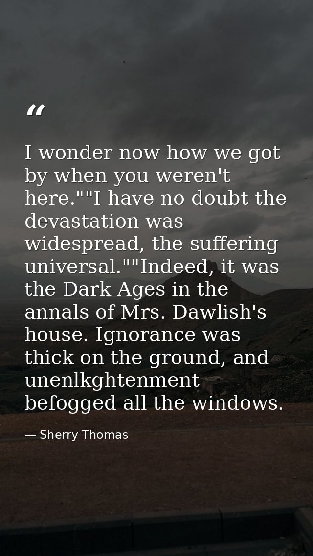 I wonder now how we got by when you weren't here.""I have no doubt the devastation was widespread, the suffering univers — Sherry Thomas