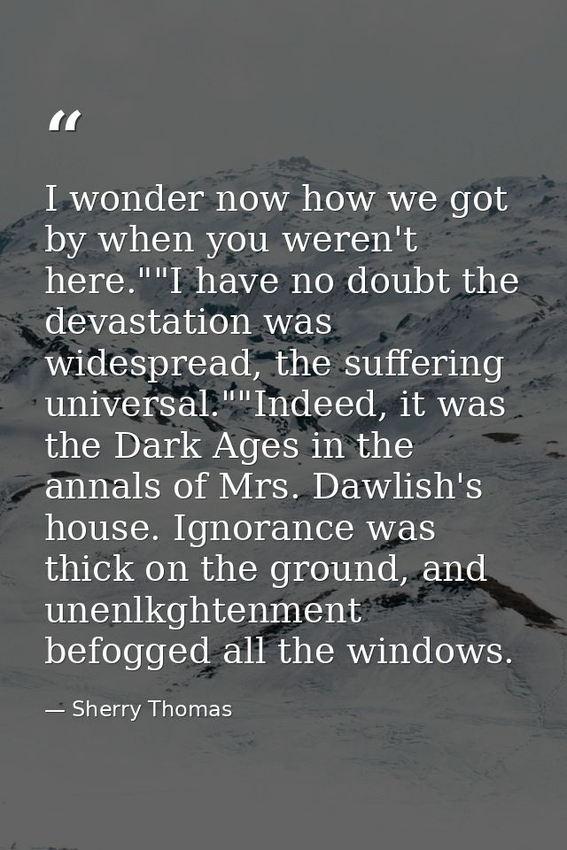 I wonder now how we got by when you weren't here.""I have no doubt the devastation was widespread, the suffering univers — Sherry Thomas