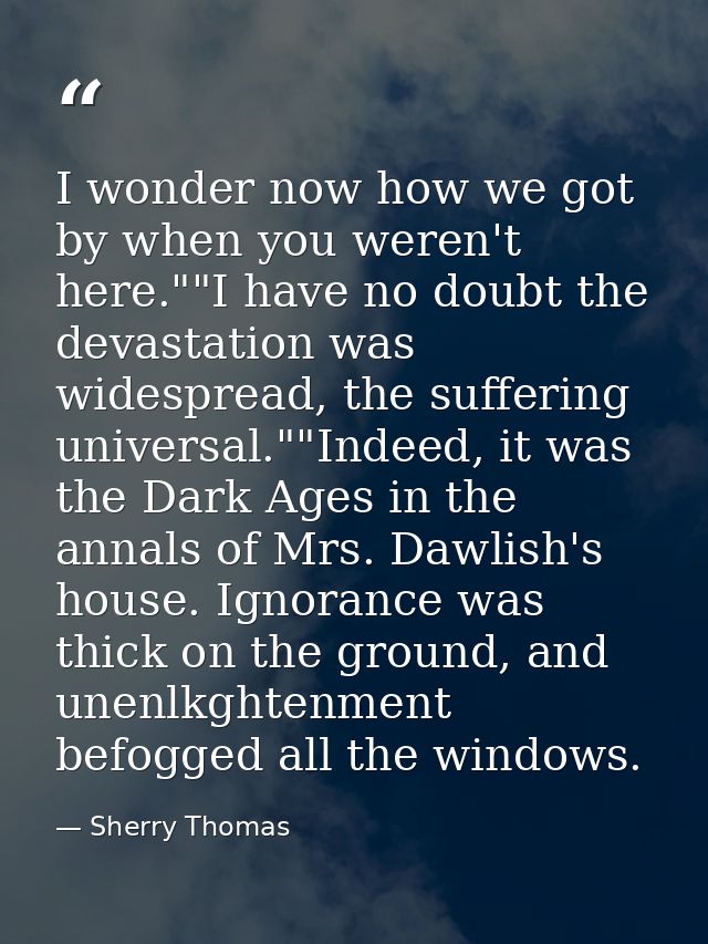 I wonder now how we got by when you weren't here.""I have no doubt the devastation was widespread, the suffering univers — Sherry Thomas