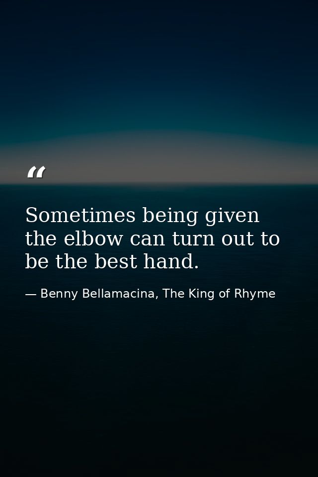 Sometimes being given the elbow can turn out to be the best hand. — Benny Bellamacina, The King of Rhyme